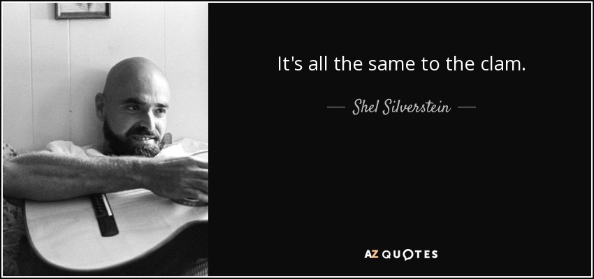 It's all the same to the clam. - Shel Silverstein