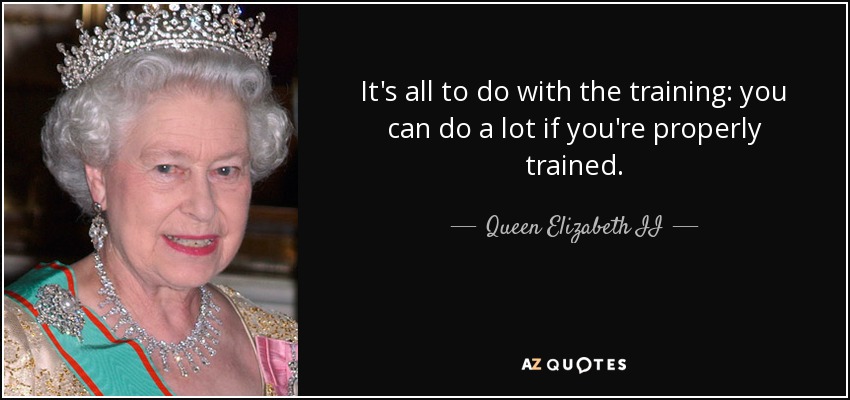 It's all to do with the training: you can do a lot if you're properly trained. - Queen Elizabeth II