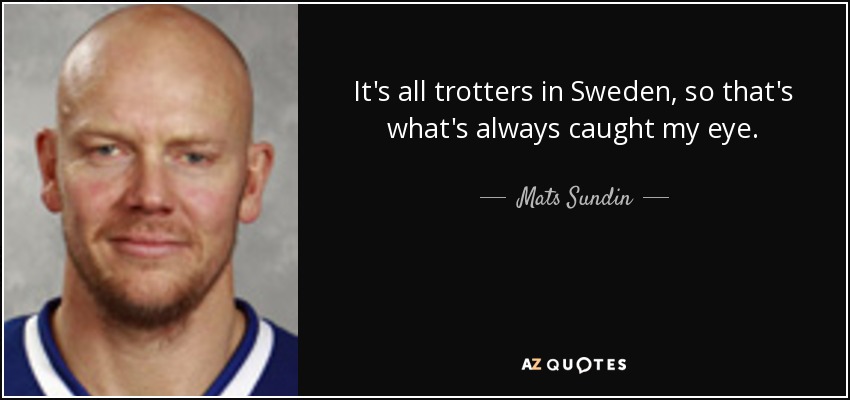 It's all trotters in Sweden, so that's what's always caught my eye. - Mats Sundin