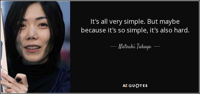 It's all very simple. But maybe because it's so simple, it's also hard. - Natsuki Takaya