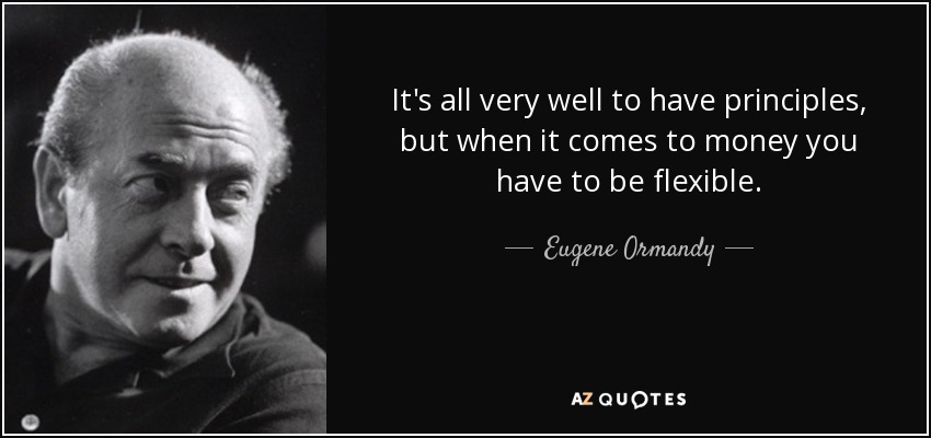 It's all very well to have principles, but when it comes to money you have to be flexible. - Eugene Ormandy