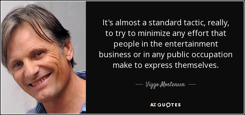 It's almost a standard tactic, really, to try to minimize any effort that people in the entertainment business or in any public occupation make to express themselves. - Viggo Mortensen