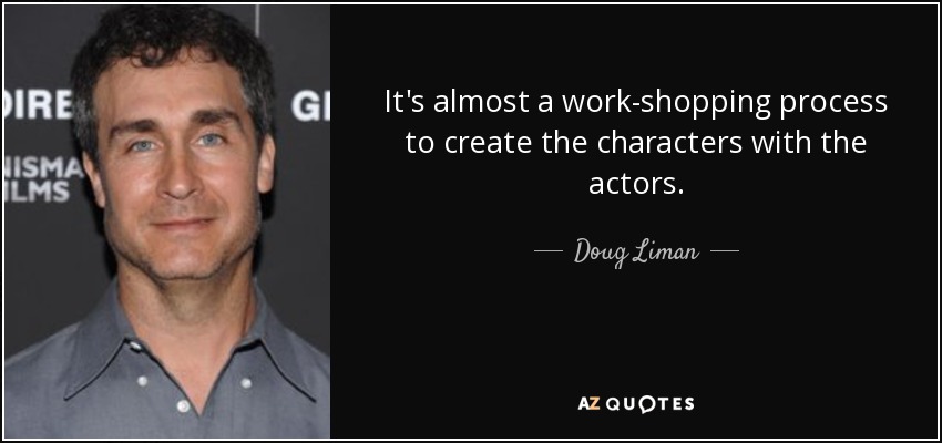 It's almost a work-shopping process to create the characters with the actors. - Doug Liman