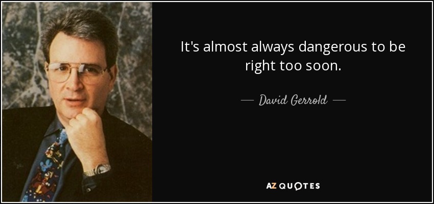 It's almost always dangerous to be right too soon. - David Gerrold