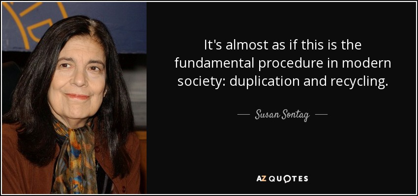 It's almost as if this is the fundamental procedure in modern society: duplication and recycling. - Susan Sontag
