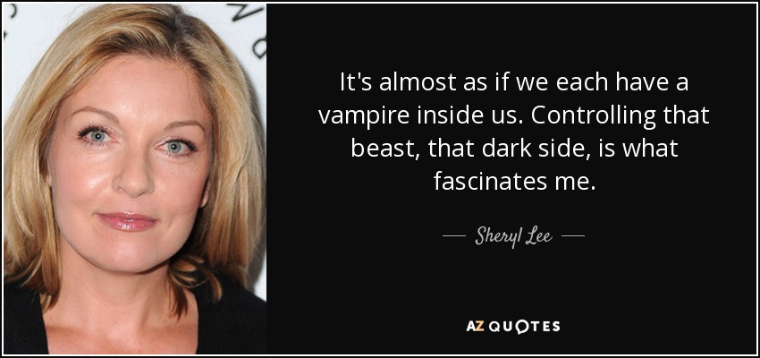 It's almost as if we each have a vampire inside us. Controlling that beast, that dark side, is what fascinates me. - Sheryl Lee