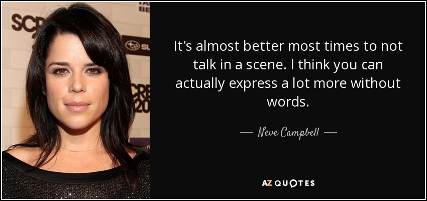 It's almost better most times to not talk in a scene. I think you can actually express a lot more without words. - Neve Campbell