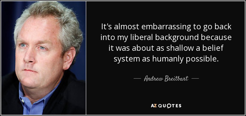 It's almost embarrassing to go back into my liberal background because it was about as shallow a belief system as humanly possible. - Andrew Breitbart