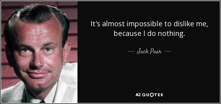 It's almost impossible to dislike me, because I do nothing. - Jack Paar