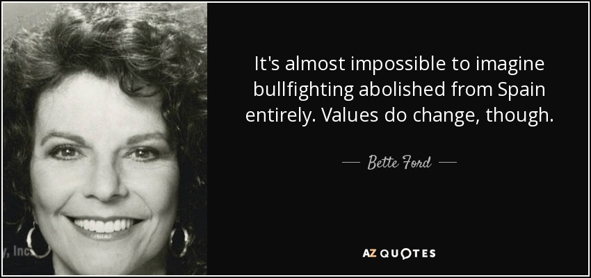 It's almost impossible to imagine bullfighting abolished from Spain entirely. Values do change, though. - Bette Ford