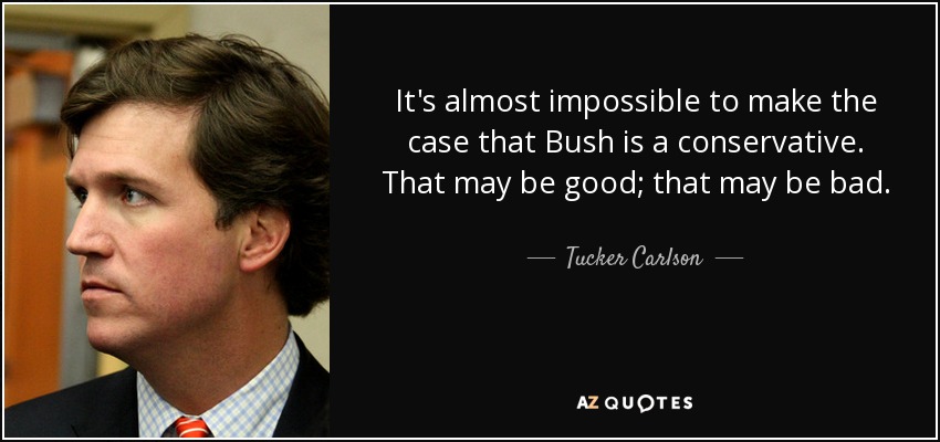 It's almost impossible to make the case that Bush is a conservative. That may be good; that may be bad. - Tucker Carlson