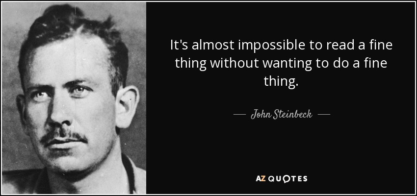 It's almost impossible to read a fine thing without wanting to do a fine thing. - John Steinbeck
