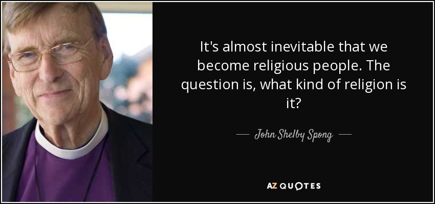 It's almost inevitable that we become religious people. The question is, what kind of religion is it? - John Shelby Spong