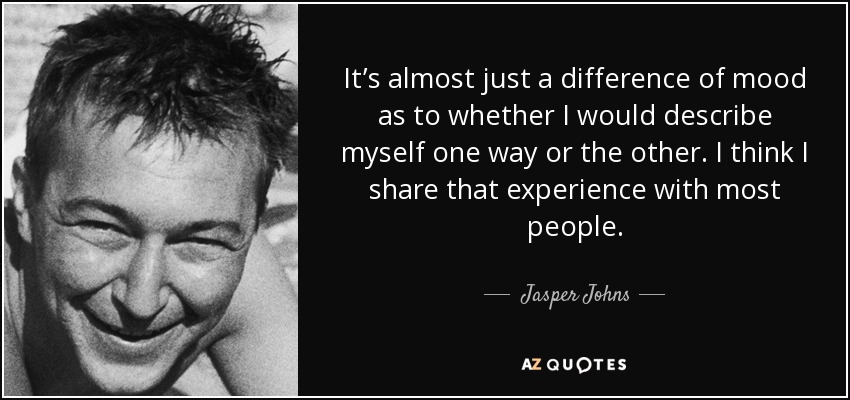 It’s almost just a difference of mood as to whether I would describe myself one way or the other. I think I share that experience with most people. - Jasper Johns