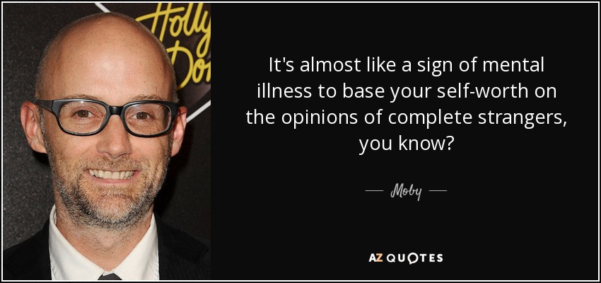 It's almost like a sign of mental illness to base your self-worth on the opinions of complete strangers, you know? - Moby