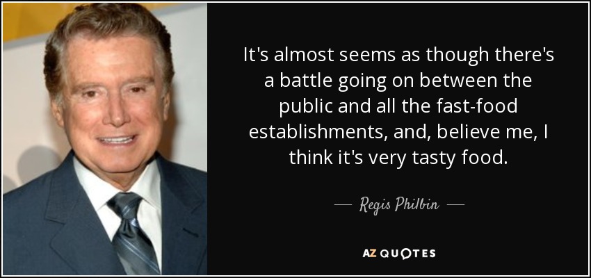 It's almost seems as though there's a battle going on between the public and all the fast-food establishments, and, believe me, I think it's very tasty food. - Regis Philbin
