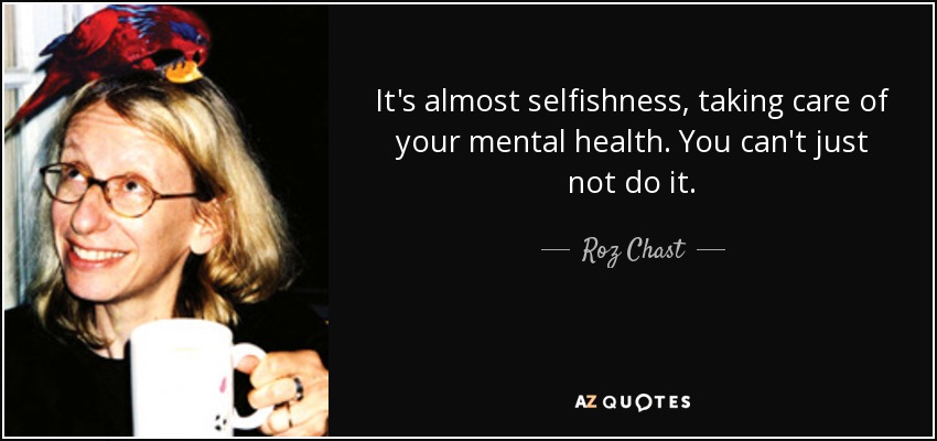 It's almost selfishness, taking care of your mental health. You can't just not do it. - Roz Chast