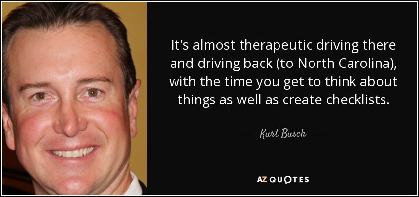 It's almost therapeutic driving there and driving back (to North Carolina), with the time you get to think about things as well as create checklists. - Kurt Busch