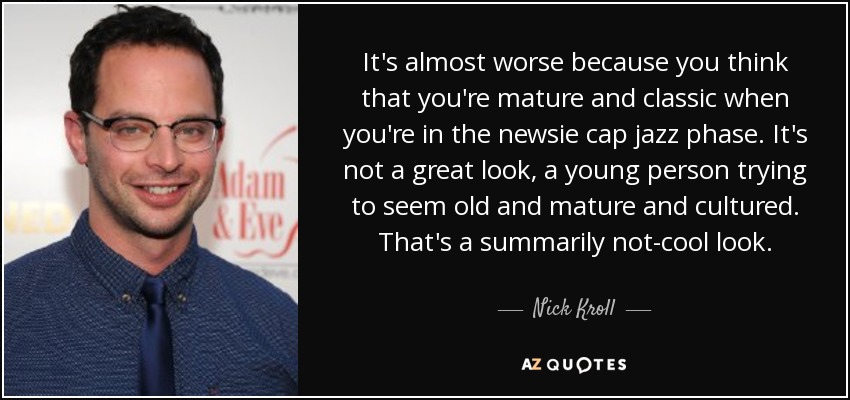 It's almost worse because you think that you're mature and classic when you're in the newsie cap jazz phase. It's not a great look, a young person trying to seem old and mature and cultured. That's a summarily not-cool look. - Nick Kroll