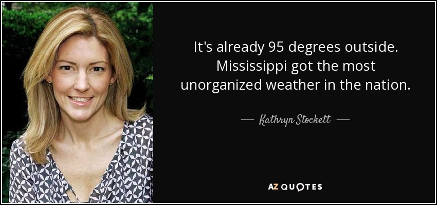 It's already 95 degrees outside. Mississippi got the most unorganized weather in the nation. - Kathryn Stockett