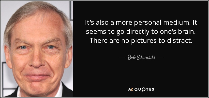 It's also a more personal medium. It seems to go directly to one's brain. There are no pictures to distract. - Bob Edwards