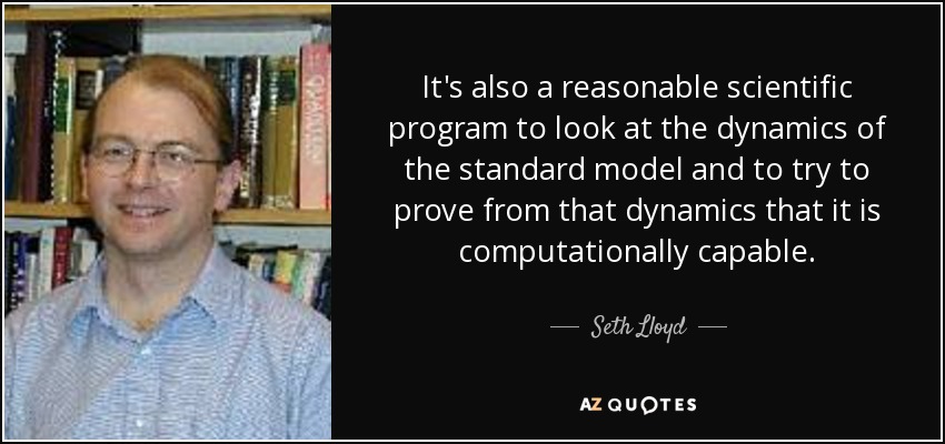 It's also a reasonable scientific program to look at the dynamics of the standard model and to try to prove from that dynamics that it is computationally capable. - Seth Lloyd