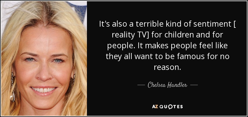It's also a terrible kind of sentiment [ reality TV] for children and for people. It makes people feel like they all want to be famous for no reason. - Chelsea Handler