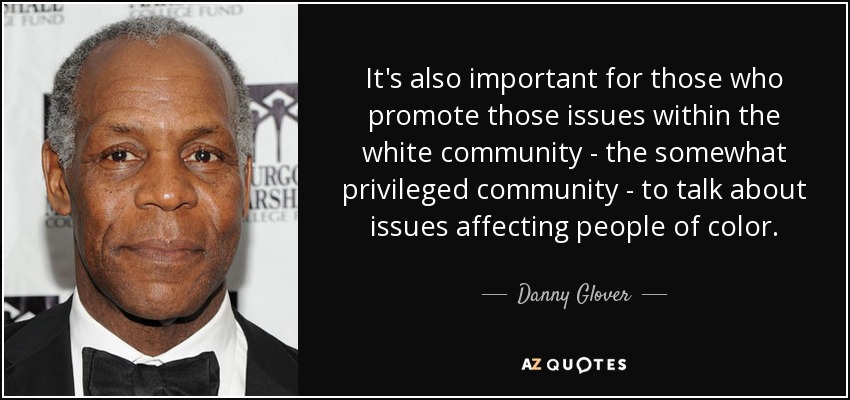 It's also important for those who promote those issues within the white community - the somewhat privileged community - to talk about issues affecting people of color. - Danny Glover