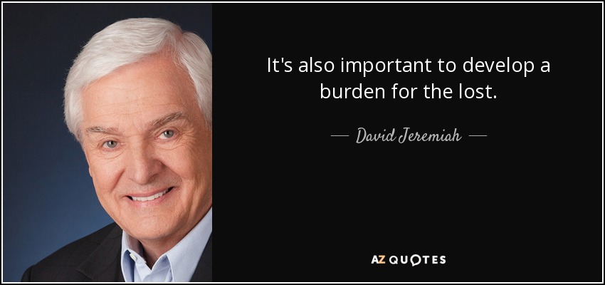 It's also important to develop a burden for the lost. - David Jeremiah