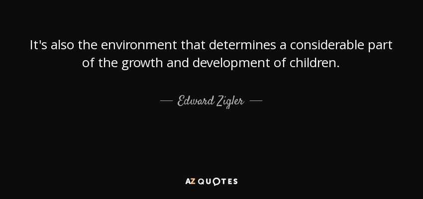 It's also the environment that determines a considerable part of the growth and development of children. - Edward Zigler