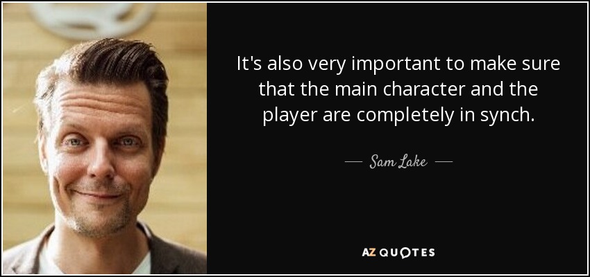 It's also very important to make sure that the main character and the player are completely in synch. - Sam Lake