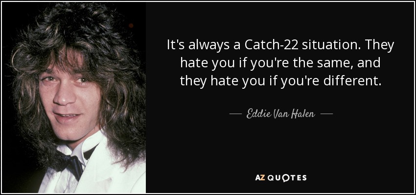It's always a Catch-22 situation. They hate you if you're the same, and they hate you if you're different. - Eddie Van Halen
