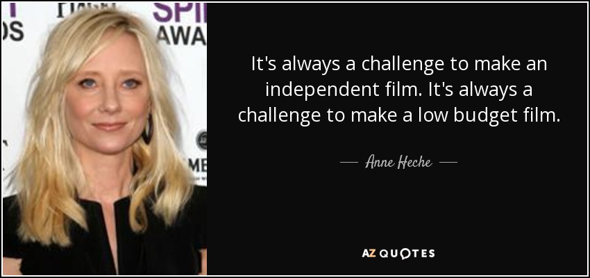 It's always a challenge to make an independent film. It's always a challenge to make a low budget film. - Anne Heche
