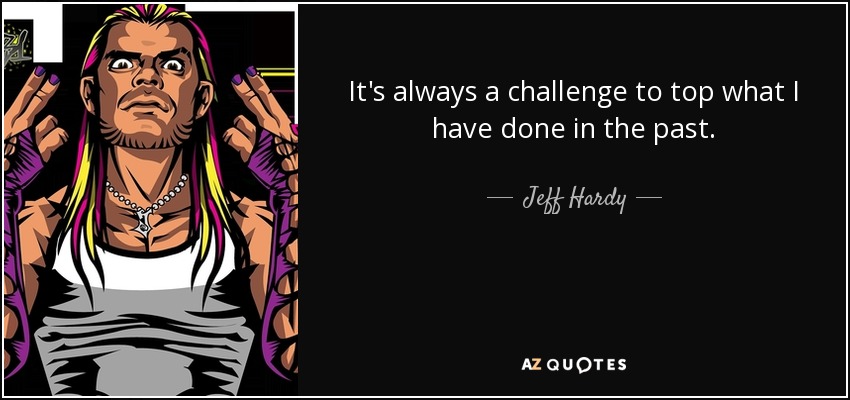 It's always a challenge to top what I have done in the past. - Jeff Hardy