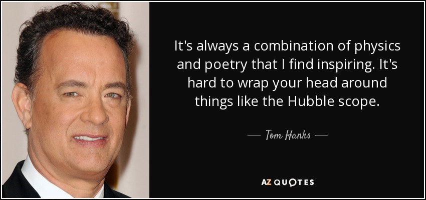 It's always a combination of physics and poetry that I find inspiring. It's hard to wrap your head around things like the Hubble scope. - Tom Hanks