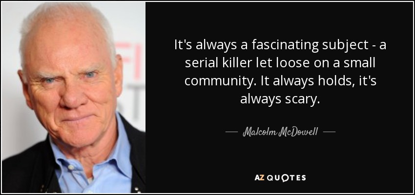 It's always a fascinating subject - a serial killer let loose on a small community. It always holds, it's always scary. - Malcolm McDowell