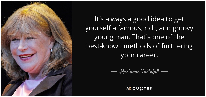 It's always a good idea to get yourself a famous, rich, and groovy young man. That's one of the best-known methods of furthering your career. - Marianne Faithfull