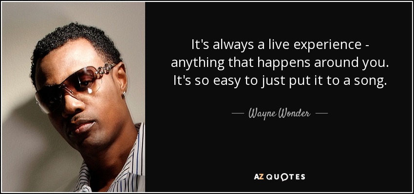 It's always a live experience - anything that happens around you. It's so easy to just put it to a song. - Wayne Wonder