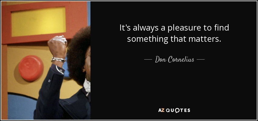 It's always a pleasure to find something that matters. - Don Cornelius