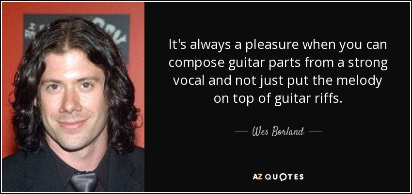 It's always a pleasure when you can compose guitar parts from a strong vocal and not just put the melody on top of guitar riffs. - Wes Borland
