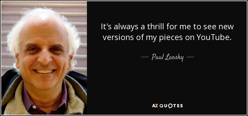 It's always a thrill for me to see new versions of my pieces on YouTube. - Paul Lansky