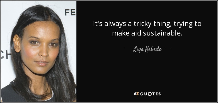 It's always a tricky thing, trying to make aid sustainable. - Liya Kebede