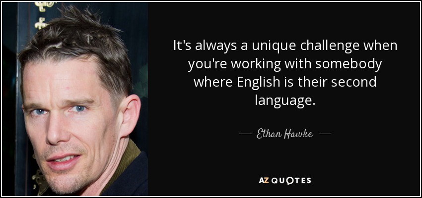 It's always a unique challenge when you're working with somebody where English is their second language. - Ethan Hawke