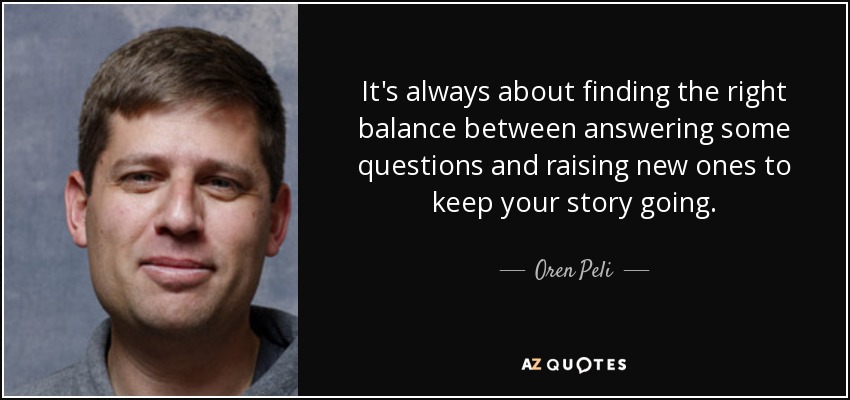 It's always about finding the right balance between answering some questions and raising new ones to keep your story going. - Oren Peli