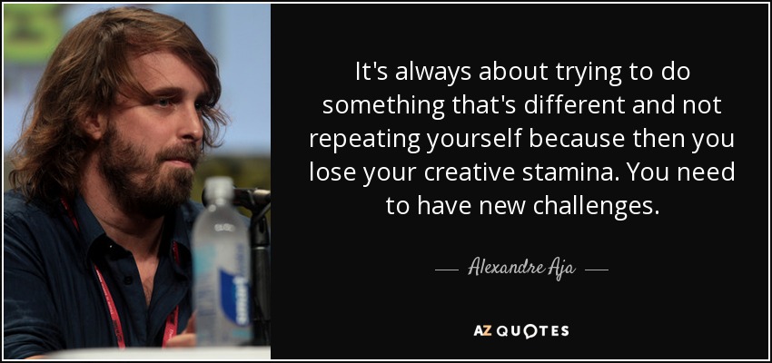 It's always about trying to do something that's different and not repeating yourself because then you lose your creative stamina. You need to have new challenges. - Alexandre Aja