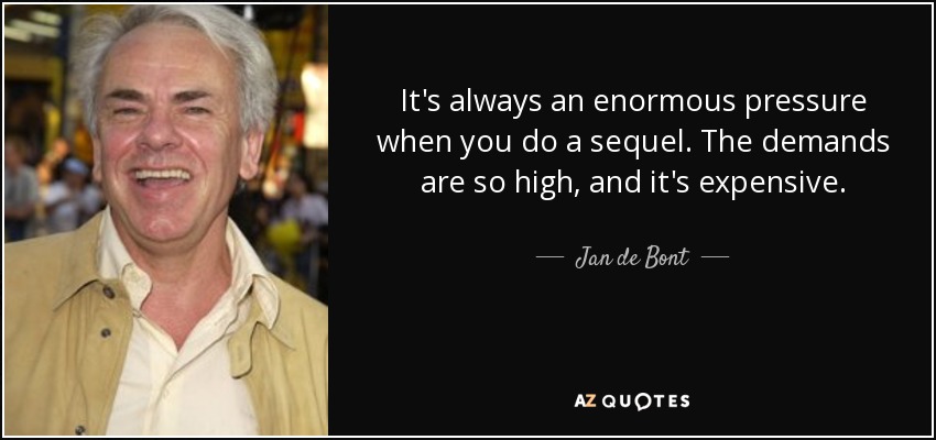 It's always an enormous pressure when you do a sequel. The demands are so high, and it's expensive. - Jan de Bont