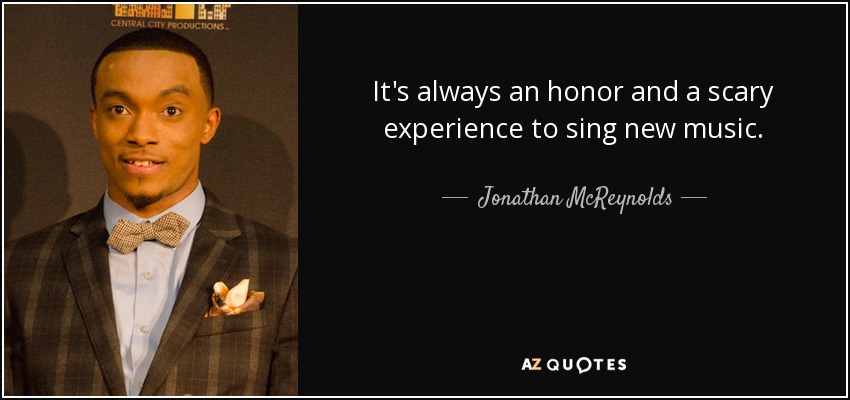 It's always an honor and a scary experience to sing new music. - Jonathan McReynolds
