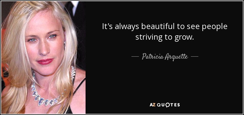 It's always beautiful to see people striving to grow. - Patricia Arquette