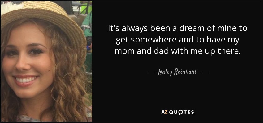 It's always been a dream of mine to get somewhere and to have my mom and dad with me up there. - Haley Reinhart