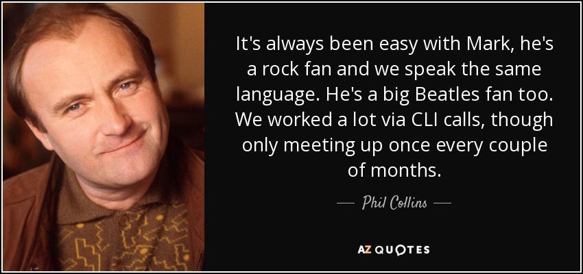 It's always been easy with Mark, he's a rock fan and we speak the same language. He's a big Beatles fan too. We worked a lot via CLI calls, though only meeting up once every couple of months. - Phil Collins